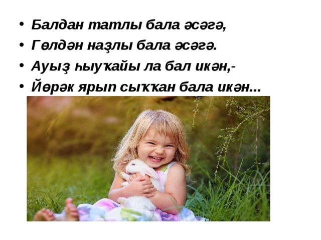 Балдан татлы бала әсәгә, Гөлдән наҙлы бала әсәгә. Ауыҙ һыуҡайы ла бал икән,- Йөрәк ярып сыҡҡан бала икән...  Р.Ғарипов “Бал-бала” 