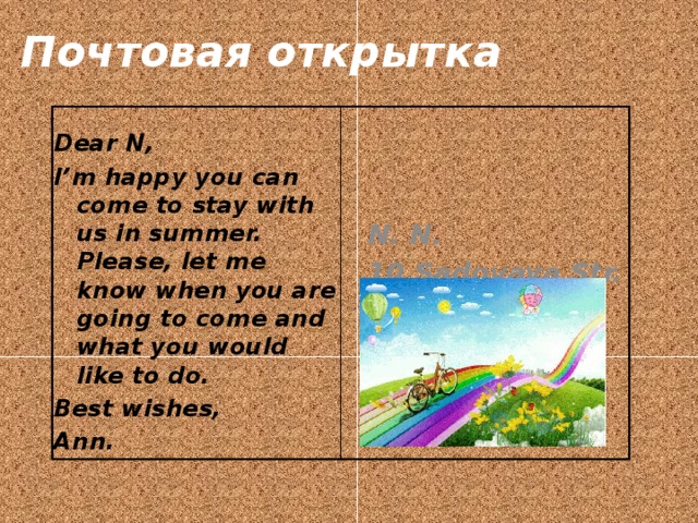 Почтовая открытка N. N. 10 Sadovaya Str. St. Petersburg, Russia  Dear N, I’m happy you can come to stay with us in summer. Please, let me know when you are going to come and what you would like to do. Best wishes, Ann.