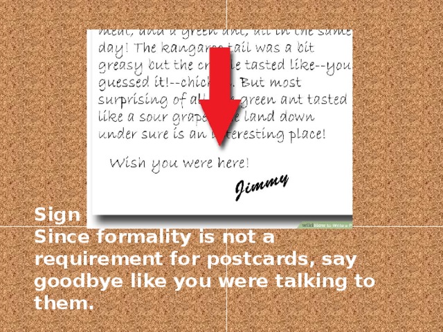 Sign your card.   Since formality is not a requirement for postcards, say goodbye like you were talking to them.