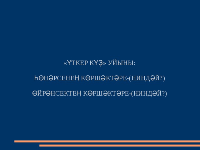 «ҮТКЕР КҮҘ» УЙЫНЫ:   ҺӨНӘРСЕНЕҢ КӨРШӘКТӘРЕ-(НИНДӘЙ?)   ӨЙРӘНСЕКТЕҢ КӨРШӘКТӘРЕ-(НИНДӘЙ?) 