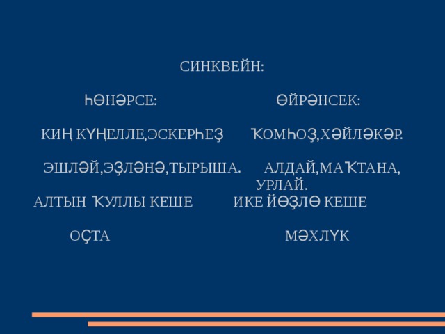 СИНКВЕЙН:   ҺӨНӘРСЕ: ӨЙРӘНСЕК:    КИҢ КҮҢЕЛЛЕ,ЭСКЕРҺЕҘ ҠОМҺОҘ,ХӘЙЛӘКӘР.    ЭШЛӘЙ,ЭҘЛӘНӘ,ТЫРЫША. АЛДАЙ,МАҠТАНА,  УРЛАЙ.  АЛТЫН ҠУЛЛЫ КЕШЕ ИКЕ ЙӨҘЛӨ КЕШЕ  ОҪТА МӘХЛҮК 