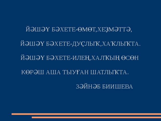 ЙӘШӘҮ БӘХЕТЕ-ӨМӨТ,ХЕҘМӘТТӘ,   ЙӘШӘҮ БӘХЕТЕ-ДУҪЛЫҠ,ХАҠЛЫҠТА.   ЙӘШӘҮ БӘХЕТЕ-ИЛЕҢ,ХАЛҠЫҢ ӨСӨН   КӨРӘШ АША ТЫУҒАН ШАТЛЫҠТА.    ЗӘЙНӘБ БИИШЕВА 