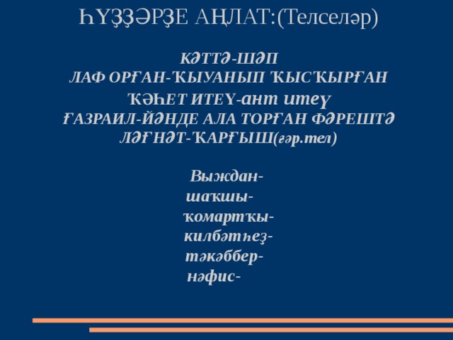 ҺҮҘҘӘРҘЕ АҢЛАТ:(Телселәр)   КӘТТӘ-ШӘП  ЛАФ ОРҒАН-ҠЫУАНЫП ҠЫСҠЫРҒАН  ҠӘҺЕТ ИТЕҮ- ант итеү  ҒАЗРАИЛ-ЙӘНДЕ АЛА ТОРҒАН ФӘРЕШТӘ  ЛӘҒНӘТ-ҠАРҒЫШ(ғәр.тел)   Выждан-  шаҡшы-  ҡомартҡы-  килбәтһеҙ-  тәкәббер-  нәфис-     