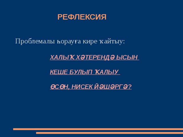  РЕФЛЕКСИЯ  Проблемалы һорауға кире ҡайтыу: ХАЛЫҠ ХӘТЕРЕНДӘ ЫСЫН   КЕШЕ БУЛЫП ҠАЛЫУ   ӨСӨН, НИСЕК ЙӘШӘРГӘ? 