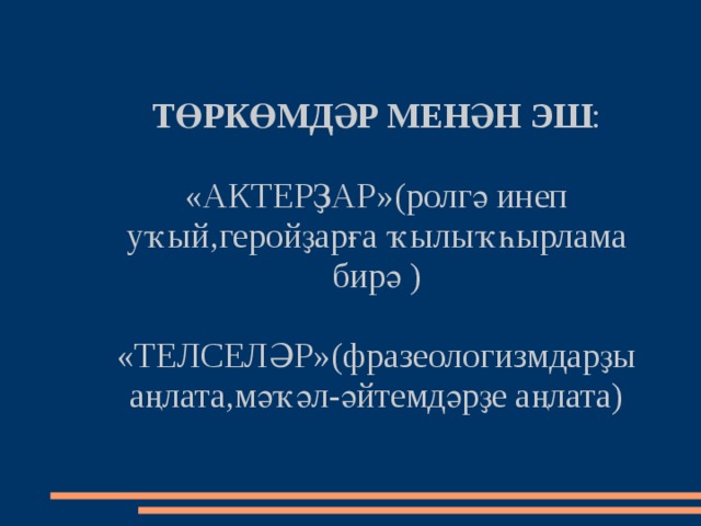 ТӨРКӨМДӘР МЕНӘН ЭШ :   «АКТЕРҘАР»(ролгә инеп уҡый,геройҙарға ҡылыҡһырлама бирә )   «ТЕЛСЕЛӘР»(фразеологизмдарҙы аңлата,мәҡәл-әйтемдәрҙе аңлата) 