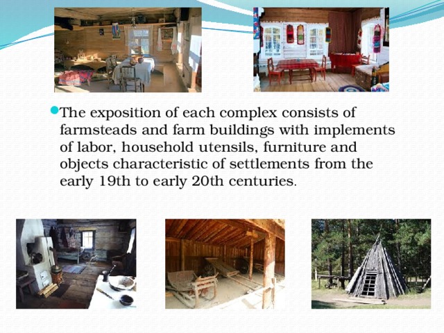 The exposition of each complex consists of farmsteads and farm buildings with implements of labor, household utensils, furniture and objects characteristic of settlements from the early 19th to early 20th centuries . 