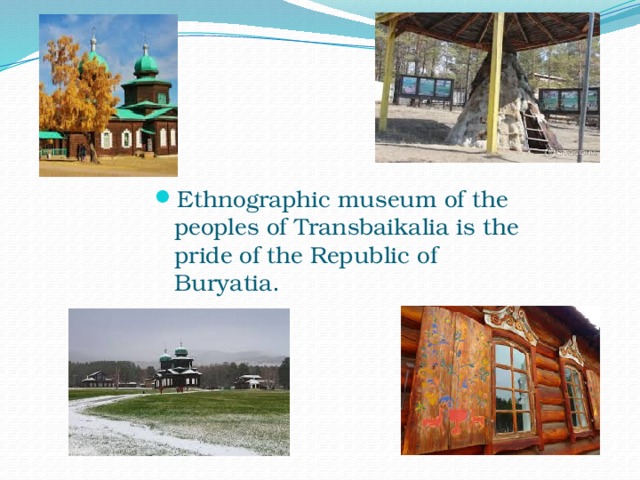 Ethnographic museum of the peoples of Transbaikalia is the pride of the Republic of Buryatia . 