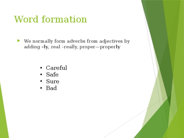 Word formation We normally form adverbs from adjectives by adding –ly , real –really, proper—proper ly  Careful Safe Sure Bad 