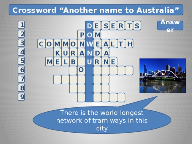Crossword “Another name to Australia” D  Answer       E S E R T S 1  M 2    O P O N W M A L T H M O C E 3   A D K U R A N 4 E 5  O E N R U B M L   6 7 8 E 9 There is the world longest network of tram ways in this city 6 