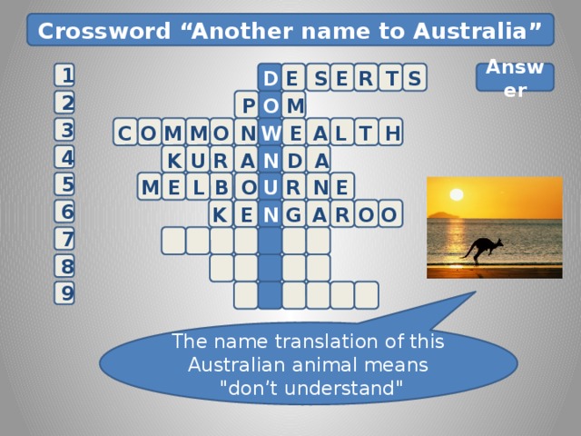 Crossword “Another name to Australia” D  Answer       E S E R T S 1  P O    M 2  3 M N H T L A E W O M O C U D A 4 K R A  N L E  N  O B U 5 R M  E 6 O O R A N E G K 7 8 E 9 The name translation of this Australian animal means  