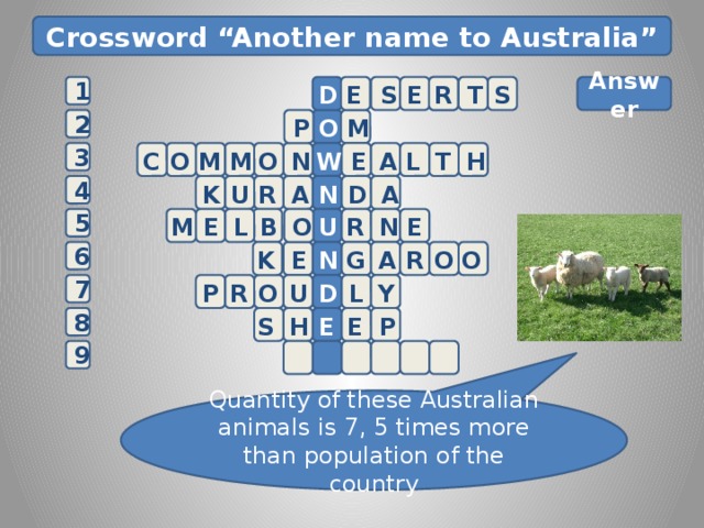Crossword “Another name to Australia” 1 D S T R E S E       Answer   M  P  O  2 3  C E H O L A T W N O M M K U R A N D 4 A    5 M E L B U R N E  O 6 G K E R N A O O P R O U D 7 L Y P S H E E 8 E 9 Quantity of these Australian animals is 7, 5 times more than population of the country 9 