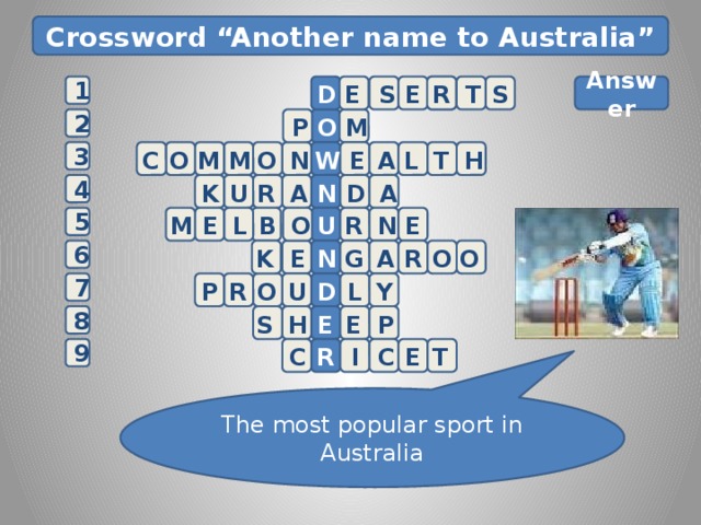 Crossword “Another name to Australia” 1 D S T R E S E       Answer   O 2    P M  H 3 C O M M O N W E A L T 4 D A K N R U A  L  5  M E B  O U E N R G E N A R O O K 6 O P R Y L 7 D U E S H 8 P E E T E C I R C 9 The most popular sport in Australia 10 