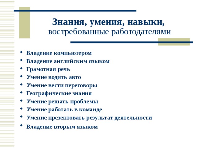 Знания, умения, навыки,   востребованные работодателями Владение компьютером Владение английским языком Грамотная речь Умение водить авто Умение вести переговоры Географические знания Умение решать проблемы Умение работать в команде Умение презентовать результат деятельности Владение вторым языком   