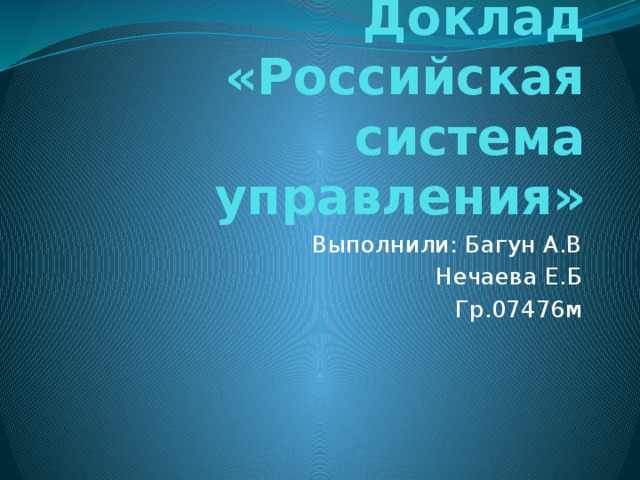 Доклад «Российская система управления» Выполнили: Багун А.В  Нечаева Е.Б Гр.07476м 
