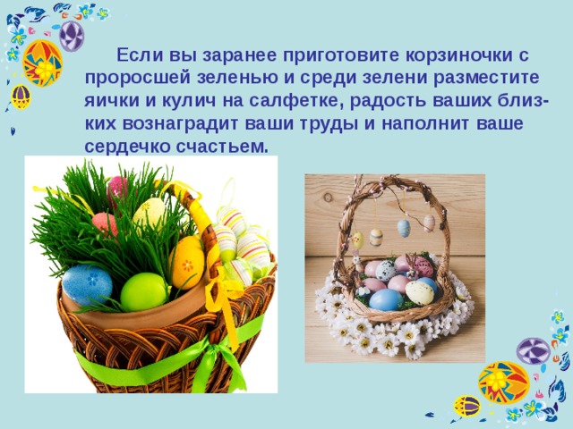  Если вы заранее приготовите корзиночки с проросшей зеленью и среди зелени разместите яички и кулич на салфетке, радость ваших близ-ких вознаградит ваши труды и наполнит ваше сердечко счастьем. 
