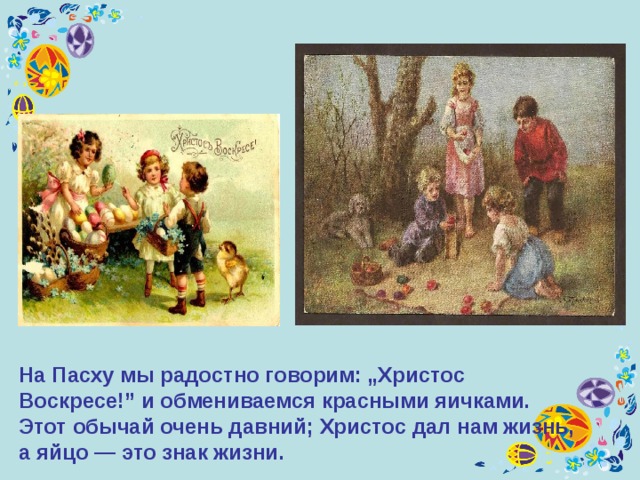 На Пасху мы радостно говорим: „Христос Воскресе!” и обмениваемся красными яичками. Этот обычай очень давний; Христос дал нам жизнь, а яйцо — это знак жизни. 