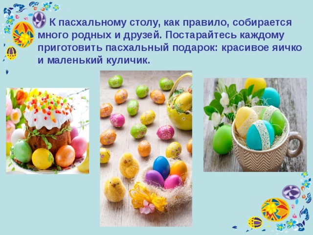  К пасхальному столу, как правило, собирается много родных и друзей. Постарайтесь каждому приготовить пасхальный подарок: красивое яичко и маленький куличик. 