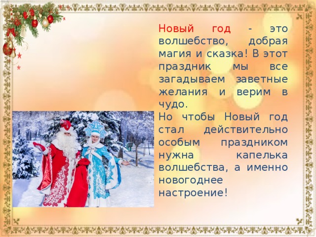 Новый год - это волшебство, добрая магия и сказка! В этот праздник мы все загадываем заветные желания и верим в чудо. Но чтобы Новый год стал действительно особым праздником нужна капелька волшебства, а именно новогоднее настроение! 