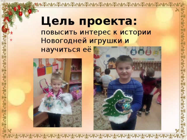 Цель проекта:   повысить интерес к истории Новогодней игрушки и научиться её изготавливать. 