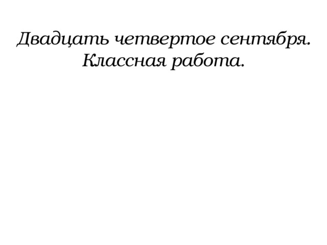 Двадцать четвертое сентября. Классная работа . 