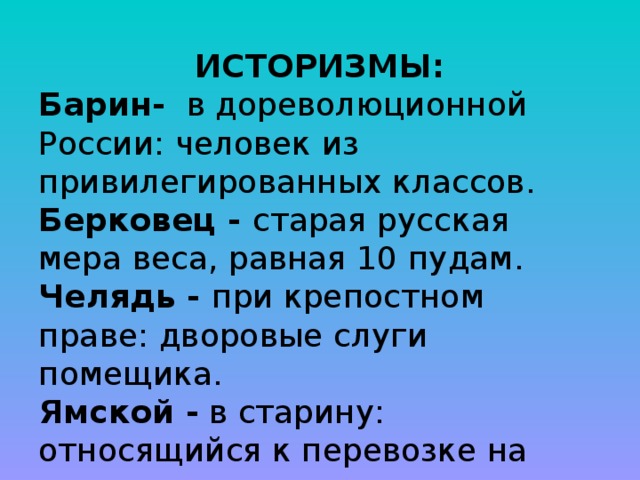  ИСТОРИЗМЫ: Барин- в дореволюционной России: человек из привилегированных классов. Берковец - старая русская мера веса, равная 10 пудам. Челядь - при крепостном праве: дворовые слуги помещика. Ямской - в старину: относящийся к перевозке на лошадях почты, грузов, пассажиров . 