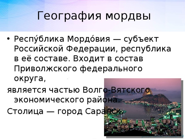 География мордвы Респу́блика Мордо́вия — субъект Российской Федерации, республика в её составе. Входит в состав Приволжского федерального округа, является частью Волго-Вятского экономического района. Столица — город Саранск.  