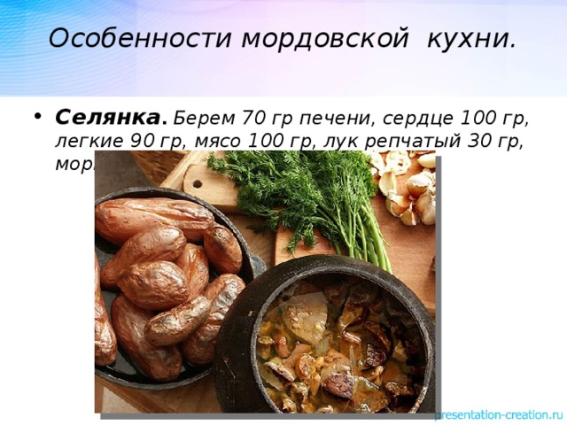 Особенности мордовской кухни.   Селянка . Берем 70 гр печени, сердце 100 гр, легкие 90 гр, мясо 100 гр, лук репчатый 30 гр, морковь 10 гр и соль. Селянка . Берем 70 гр печени, сердце 100 гр, легкие 90 гр, мясо 100 гр, лук репчатый 30 гр, морковь 10 гр и соль.  