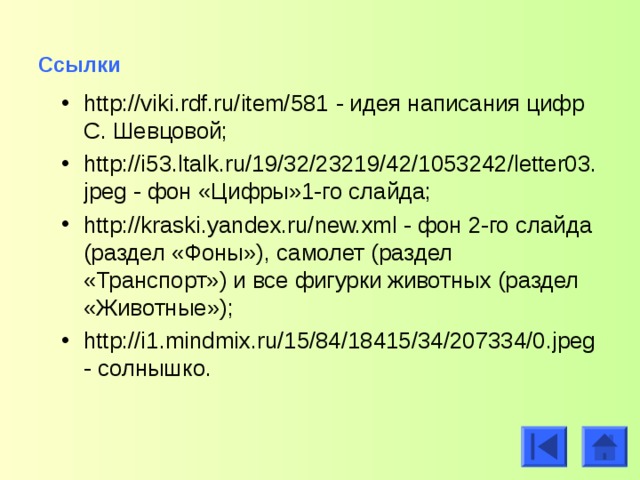 Ссылки  http://viki.rdf.ru/item/581 - идея написания цифр С. Шевцовой; http://i53.ltalk.ru/19/32/23219/42/1053242/letter03.jpeg - фон «Цифры»1-го слайда; http://kraski.yandex.ru/new.xml - фон 2-го слайда (раздел «Фоны»), самолет (раздел «Транспорт») и все фигурки животных (раздел «Животные»); http://i1.mindmix.ru/15/84/18415/34/207334/0.jpeg- солнышко.   