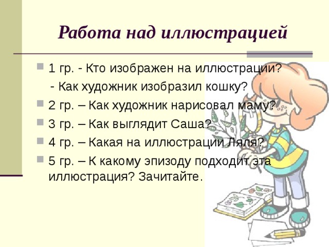 Работа над иллюстрацией 1 гр. - Кто изображен на иллюстрации?  - Как художник изобразил кошку? 2 гр. – Как художник нарисовал маму?  3 гр. – Как выглядит Саша?  4 гр. – Какая на иллюстрации Ляля?  5 гр. – К какому эпизоду подходит эта иллюстрация? Зачитайте. 