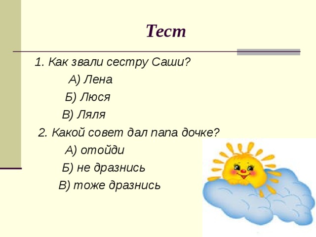 Тест 1. Как звали сестру Саши?  А) Лена  Б) Люся  В) Ляля  2. Какой совет дал папа дочке?  А) отойди  Б) не дразнись  В) тоже дразнись  