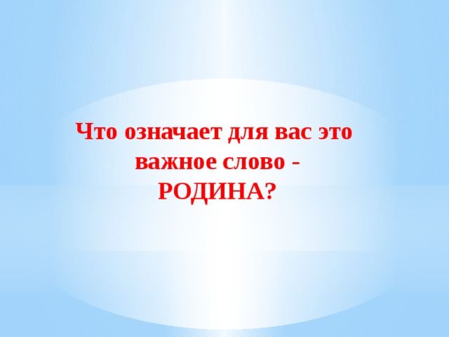 Что означает для вас это  важное слово -  РОДИНА? 