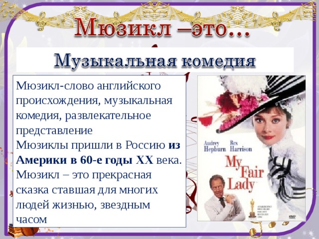 Мюзикл-слово английского происхождения, музыкальная комедия, развлекательное представление Мюзиклы пришли в Россию из Америки в 60-е годы XX  века. Мюзикл – это прекрасная сказка ставшая для многих людей жизнью, звездным часом 