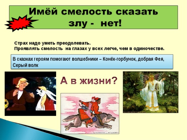 Страх надо уметь преодолевать. Проявлять смелость на глазах у всех легче, чем в одиночестве.  В сказках героям помогают волшебники – Конёк-горбунок, добрая Фея, Серый волк 