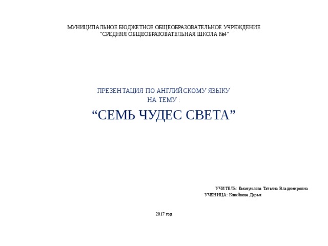 МУНИЦИПАЛЬНОЕ БЮДЖЕТНОЕ ОБЩЕОБРАЗОВАТЕЛЬНОЕ УЧРЕЖДЕНИЕ  “СРЕДНЯЯ ОБЩЕОБРАЗОВАТЕЛЬНАЯ ШКОЛА №4” ПРЕЗЕНТАЦИЯ ПО АНГЛИЙСКОМУ ЯЗЫКУ НА ТЕМУ : “ СЕМЬ ЧУДЕС СВЕТА”  УЧИТЕЛЬ: Емануилова Татьяна Владимировна  УЧЕНИЦА: Клюйкова Дарья 2017 год 