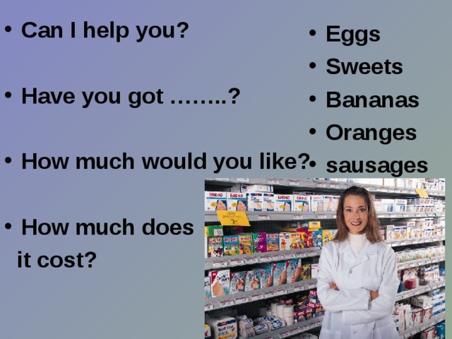 С an I help you?  Have you got ……..?  How much would you like?  How much does  it cost? Eggs Sweets Bananas Oranges sausages  
