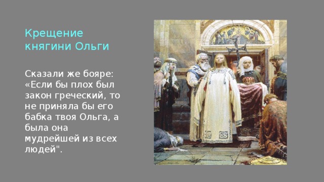 Крещение княгини Ольги   Сказали же бояре: «Если бы плох был закон греческий, то не приняла бы его бабка твоя Ольга, а была она мудрейшей из всех людей