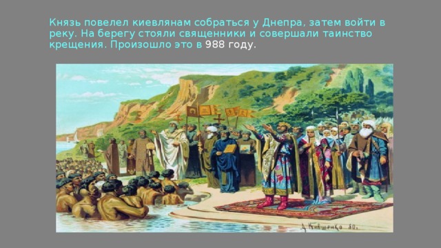 Князь повелел киевлянам собраться у Днепра, затем войти в реку. На берегу стояли священники и совершали таинство крещения. Произошло это в 988 году. 