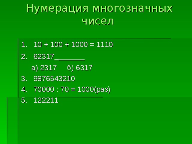  Нумерация многозначных чисел   1. 10 + 100 + 1000 = 1110 2. 62317    а) 2317 б) 6317 3. 9876543210 4. 70000 : 70 = 1000(раз) 5. 122211 