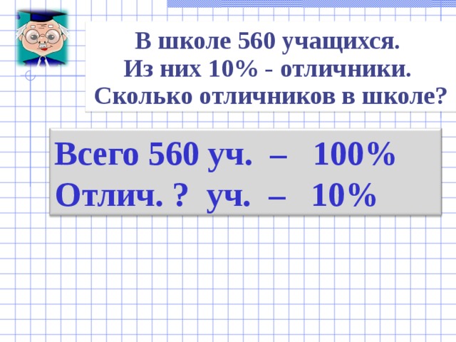 В школе 56 0 учащихся. Из них 1 0% - отличники. Сколько отличников в школе? Всего 560 уч. – 100% Отлич. ? уч. – 10% 