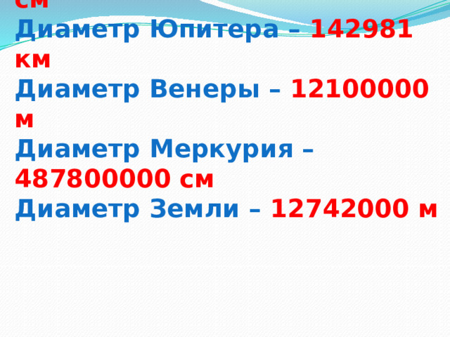 Диаметр Луны – 347300000 см  Диаметр Юпитера – 142981 км  Диаметр Венеры – 12100000 м  Диаметр Меркурия – 487800000 см  Диаметр Земли – 12742000 м 
