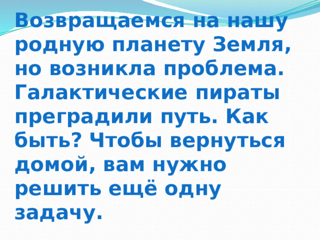 Возвращаемся на нашу родную планету Земля, но возникла проблема. Галактические пираты преградили путь. Как быть? Чтобы вернуться домой, вам нужно решить ещё одну задачу. 
