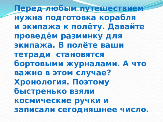 Перед любым путешествием нужна подготовка корабля  и экипажа к полёту. Давайте проведём разминку для экипажа. В полёте ваши тетради становятся бортовыми журналами. А что важно в этом случае? Хронология. Поэтому быстренько взяли  космические ручки и  записали сегодняшнее число. 