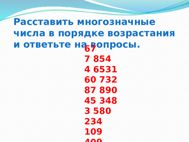 Расставить многозначные числа в порядке возрастания и ответьте на вопросы. 67  7 854  4 6531  60 732  87 890  45 348  3 580 234  109 409  907 254 
