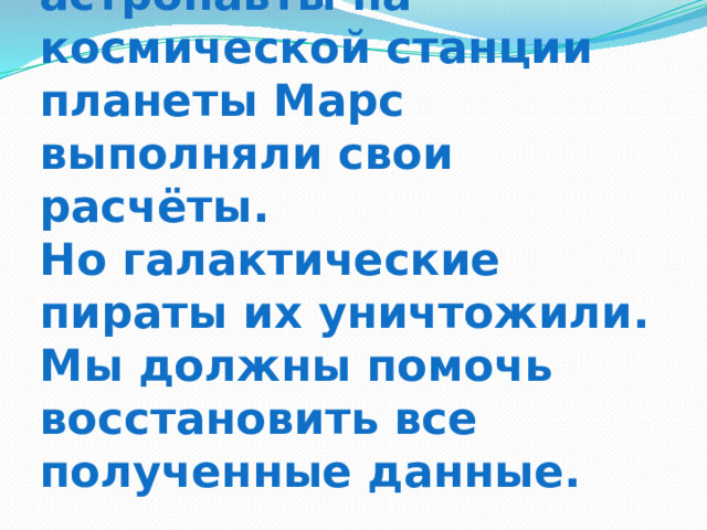 Исследователи-астронавты на космической станции планеты Марс выполняли свои расчёты.  Но галактические пираты их уничтожили. Мы должны помочь восстановить все полученные данные. 