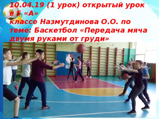 10.04.19 (1 урок) открытый урок в 5 «А»  классе Назмутдинова О.О. по теме: Баскетбол «Передача мяча двумя руками от груди»   