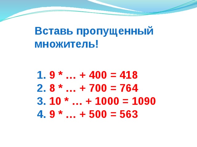Вставь пропущенный множитель! 1. 9 * … + 400 = 418 2. 8 * … + 700 = 764 3. 10 * … + 1000 = 1090 4. 9 * … + 500 = 563  
