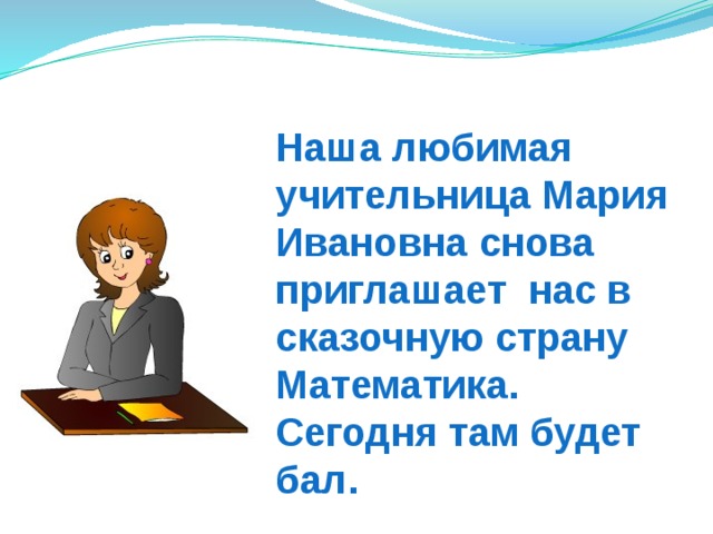 Наша любимая учительница Мария Ивановна снова приглашает нас в сказочную страну Математика. Сегодня там будет бал. 