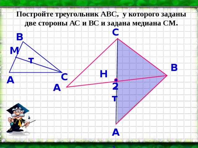 Постройте треугольник АВС, у которого заданы две стороны АС и ВС и задана медиана СМ. С В М т В Н С А 2т А А 1 