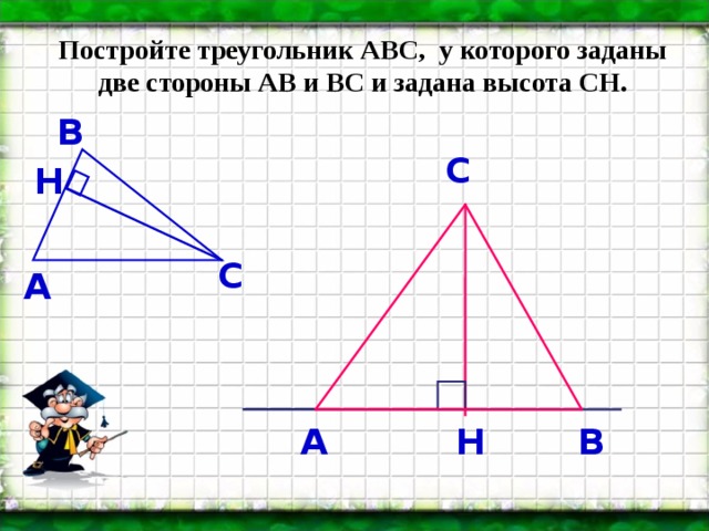 Постройте треугольник АВС, у которого заданы две стороны АВ и ВС и задана высота СН. В С Н С А Н В А 