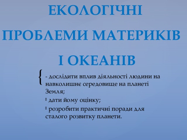  ЕКОЛОГІЧНІ ПРОБЛЕМИ МАТЕРИКІВ  І ОКЕАНІВ - дослідити вплив діяльності людини на навколишнє середовище на планеті Земля;  дати йому оцінку;  розробити практичні поради для сталого розвитку планети. 